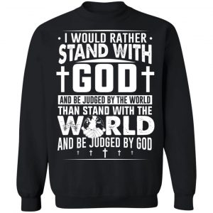 I Would Rather Stand With God And Be Judged By The World Than To Stand With The World And Be Juged By God Christian T-Shirts, Hoodies, Sweater 16