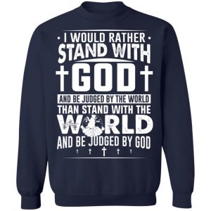 I Would Rather Stand With God And Be Judged By The World Than To Stand With The World And Be Juged By God Christian T-Shirts, Hoodies, Sweater 17