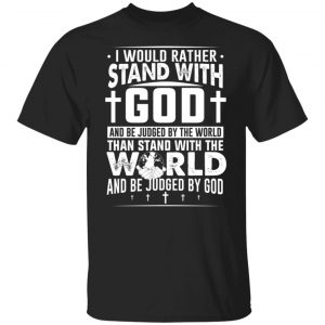 I Would Rather Stand With God And Be Judged By The World Than To Stand With The World And Be Juged By God Christian T-Shirts, Hoodies, Sweater 18