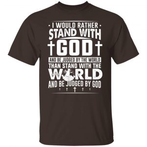 I Would Rather Stand With God And Be Judged By The World Than To Stand With The World And Be Juged By God Christian T-Shirts, Hoodies, Sweater 19