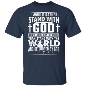 I Would Rather Stand With God And Be Judged By The World Than To Stand With The World And Be Juged By God Christian T-Shirts, Hoodies, Sweater 20