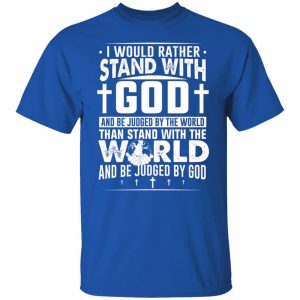 I Would Rather Stand With God And Be Judged By The World Than To Stand With The World And Be Juged By God Christian T-Shirts, Hoodies, Sweater 21