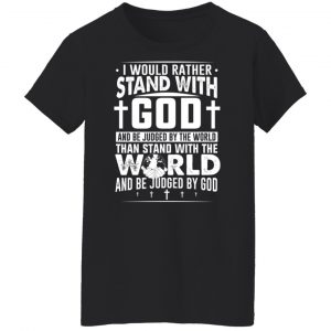 I Would Rather Stand With God And Be Judged By The World Than To Stand With The World And Be Juged By God Christian T-Shirts, Hoodies, Sweater 22