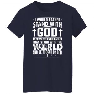 I Would Rather Stand With God And Be Judged By The World Than To Stand With The World And Be Juged By God Christian T-Shirts, Hoodies, Sweater 23