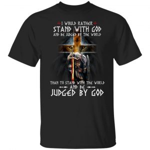 I Would Rather Stand With God And Be Judged By The World Than To Stand With The World And Be Juged By God T-Shirts, Hoodies, Sweater 18