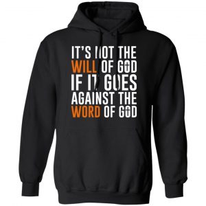 It’s Not The Will Of God If It Goes Against The Word Of God T-Shirts, Hoodies, Sweater Apparel