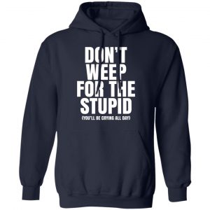 Don’t Weep For The Stupid You’ll Be Crying All Day Alexander Anderson T-Shirts, Hoodies, Sweater Funny Quotes 2