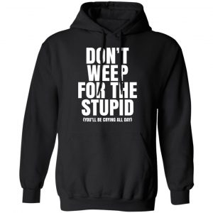 Don’t Weep For The Stupid You’ll Be Crying All Day Alexander Anderson T-Shirts, Hoodies, Sweater Apparel