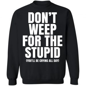 Don’t Weep For The Stupid You’ll Be Crying All Day Alexander Anderson T-Shirts, Hoodies, Sweater 6