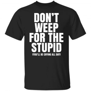 Don’t Weep For The Stupid You’ll Be Crying All Day Alexander Anderson T-Shirts, Hoodies, Sweater 7
