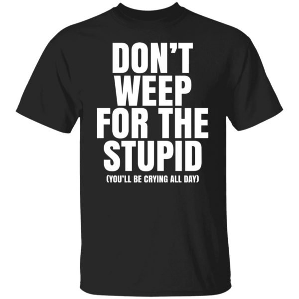 Don’t Weep For The Stupid You’ll Be Crying All Day Alexander Anderson T-Shirts, Hoodies, Sweater Apparel 9