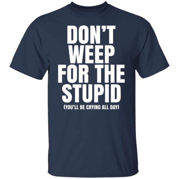 Don’t Weep For The Stupid You’ll Be Crying All Day Alexander Anderson T-Shirts, Hoodies, Sweater Apparel 11