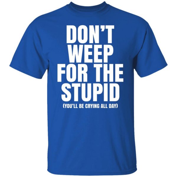 Don’t Weep For The Stupid You’ll Be Crying All Day Alexander Anderson T-Shirts, Hoodies, Sweater Apparel 12