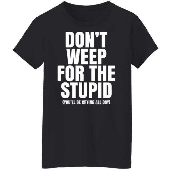 Don’t Weep For The Stupid You’ll Be Crying All Day Alexander Anderson T-Shirts, Hoodies, Sweater Apparel 13
