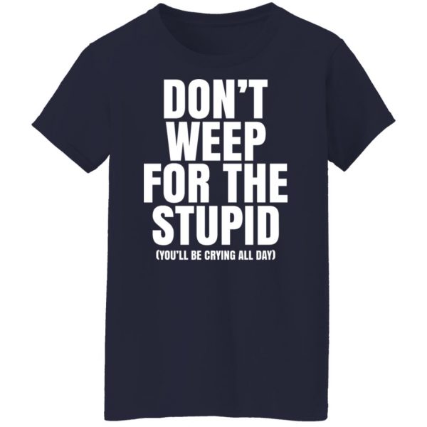 Don’t Weep For The Stupid You’ll Be Crying All Day Alexander Anderson T-Shirts, Hoodies, Sweater Apparel 14