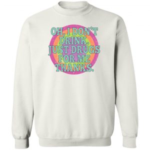 Oh I Don't Drink Just Drugs For Me Thanks T-Shirts, Hoodies, Sweater 16