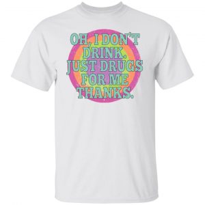 Oh I Don't Drink Just Drugs For Me Thanks T-Shirts, Hoodies, Sweater 19