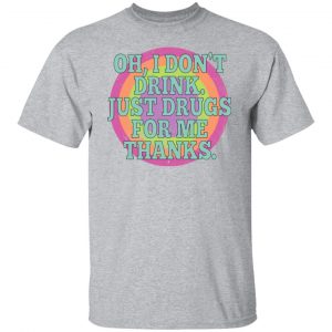 Oh I Don't Drink Just Drugs For Me Thanks T-Shirts, Hoodies, Sweater 20