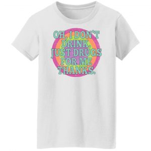 Oh I Don't Drink Just Drugs For Me Thanks T-Shirts, Hoodies, Sweater 22