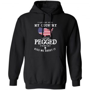 I Love My Wife My Country And Getting Pegged If You Don’t Like It Kiss Me About It T-Shirts, Hoodies, Sweater Apparel