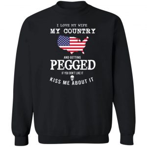 I Love My Wife My Country And Getting Pegged If You Don't Like It Kiss Me About It T-Shirts, Hoodies, Sweater 16