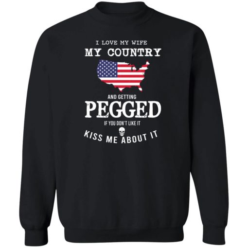 I Love My Wife My Country And Getting Pegged If You Don't Like It Kiss Me About It T-Shirts, Hoodies, Sweater 5