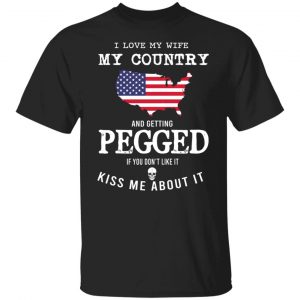 I Love My Wife My Country And Getting Pegged If You Don't Like It Kiss Me About It T-Shirts, Hoodies, Sweater 18