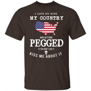 I Love My Wife My Country And Getting Pegged If You Don't Like It Kiss Me About It T-Shirts, Hoodies, Sweater 19