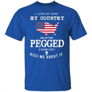 I Love My Wife My Country And Getting Pegged If You Don't Like It Kiss Me About It T-Shirts, Hoodies, Sweater 21