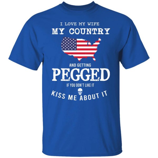I Love My Wife My Country And Getting Pegged If You Don’t Like It Kiss Me About It T-Shirts, Hoodies, Sweater Apparel 12