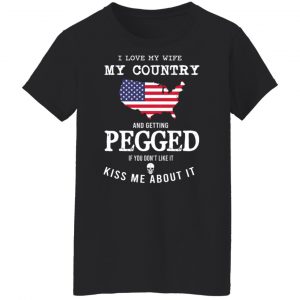 I Love My Wife My Country And Getting Pegged If You Don't Like It Kiss Me About It T-Shirts, Hoodies, Sweater 22