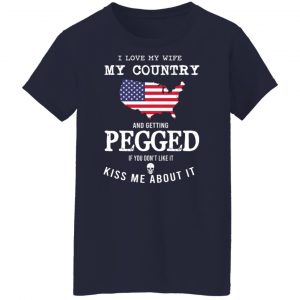 I Love My Wife My Country And Getting Pegged If You Don't Like It Kiss Me About It T-Shirts, Hoodies, Sweater 23