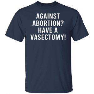 Against Abortion Have A Vasectomy T-Shirts, Hoodies, Sweater 20