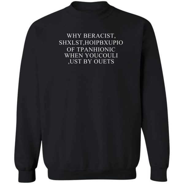 Why Beracist Shxlst Hoipbxupio Of Tpanhionic When Youcouli Ust By Ouets T-Shirts, Hoodies, Sweater 5
