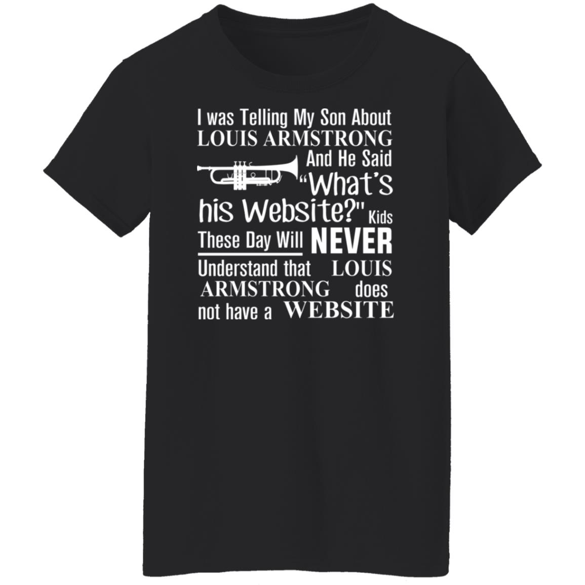 I was telling my son about Louis Armstrong and he said what's his website  funny T-shirt, hoodie, sweater, long sleeve and tank top