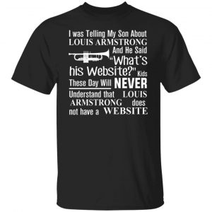I Was Telling My Son About Louis Armstrong And He Said What's His Website  shirt, hoodie, sweater, long sleeve and tank top
