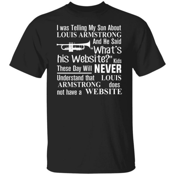 I Was Telling My Son About Louis Armstrong And He Said His Website T-Shirts, Hoodies, Sweater 7