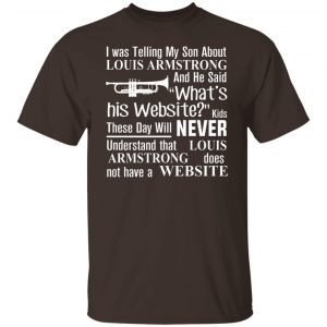 I Was Telling My Son About Louis Armstrong And He Said His Website T-Shirts, Hoodies, Sweater 19