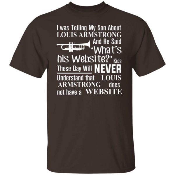I Was Telling My Son About Louis Armstrong And He Said His Website T-Shirts, Hoodies, Sweater 8