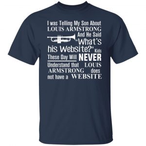 I Was Telling My Son About Louis Armstrong And He Said His Website T-Shirts, Hoodies, Sweater 20