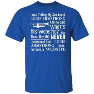 I Was Telling My Son About Louis Armstrong And He Said His Website T-Shirts, Hoodies, Sweater 21