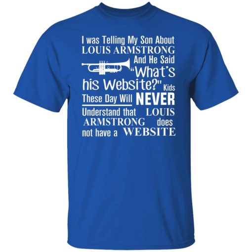 I Was Telling My Son About Louis Armstrong And He Said His Website T-Shirts, Hoodies, Sweater - Image 10