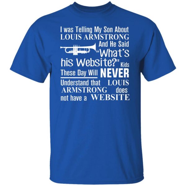 I Was Telling My Son About Louis Armstrong And He Said His Website T-Shirts, Hoodies, Sweater 10