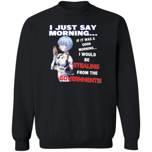 I Just Say Morning If It Was A Good Morning I Would Be Stealing From The Goverment T-Shirts, Hoodies, Sweater 2