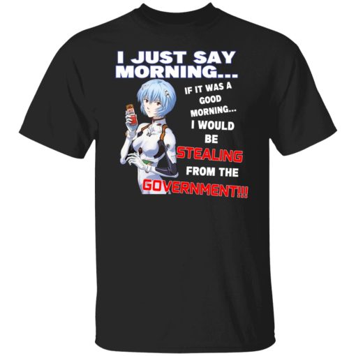 I Just Say Morning If It Was A Good Morning I Would Be Stealing From The Goverment T-Shirts, Hoodies, Sweater 3