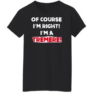 Of Course I'm Right I'm A Tremre T-Shirts, Hoodies, Sweater 22