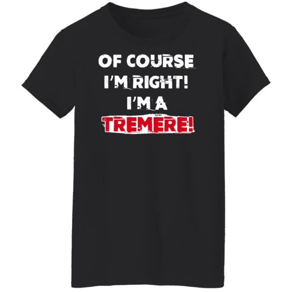 Of Course I'm Right I'm A Tremre T-Shirts, Hoodies, Sweater 11