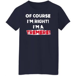 Of Course I'm Right I'm A Tremre T-Shirts, Hoodies, Sweater 23