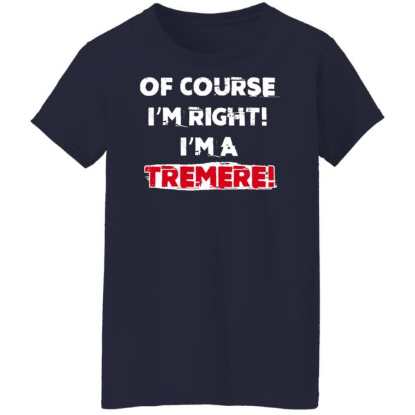 Of Course I'm Right I'm A Tremre T-Shirts, Hoodies, Sweater 12