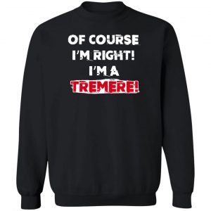 Of Course I'm Right I'm A Tremre T-Shirts, Hoodies, Sweater 16